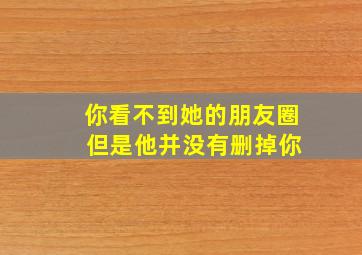 你看不到她的朋友圈 但是他并没有删掉你